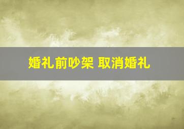 婚礼前吵架 取消婚礼